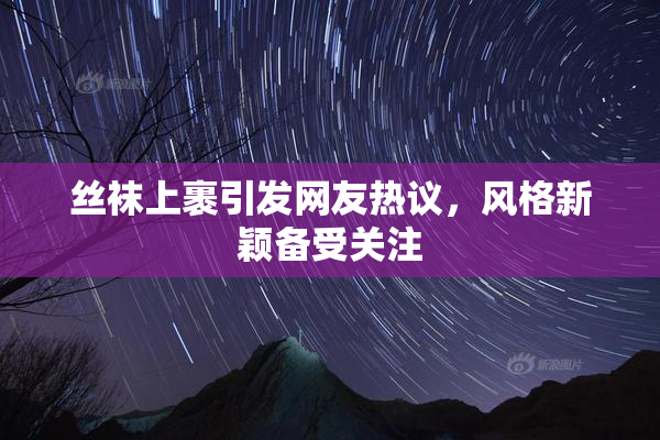 丝袜上裹引发网友热议，风格新颖备受关注
