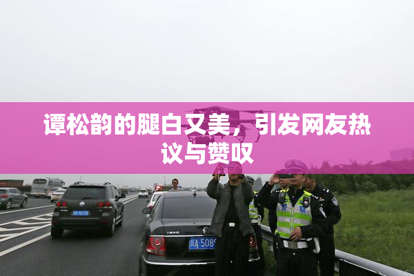 谭松韵的腿白又美，引发网友热议与赞叹