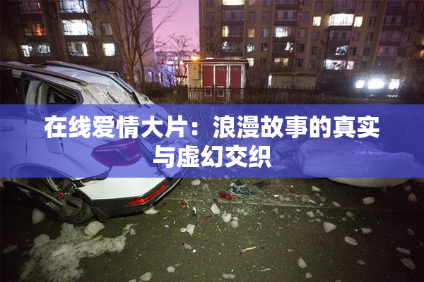 在线爱情大片：浪漫故事的真实与虚幻交织