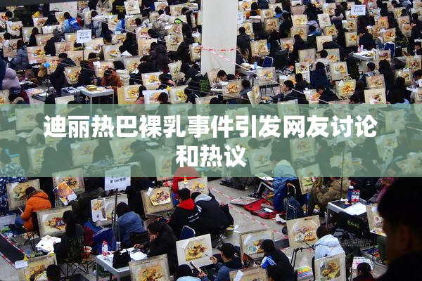 迪丽热巴裸乳事件引发网友讨论和热议