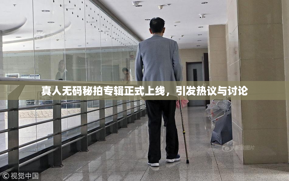 真人无码秘拍专辑正式上线，引发热议与讨论