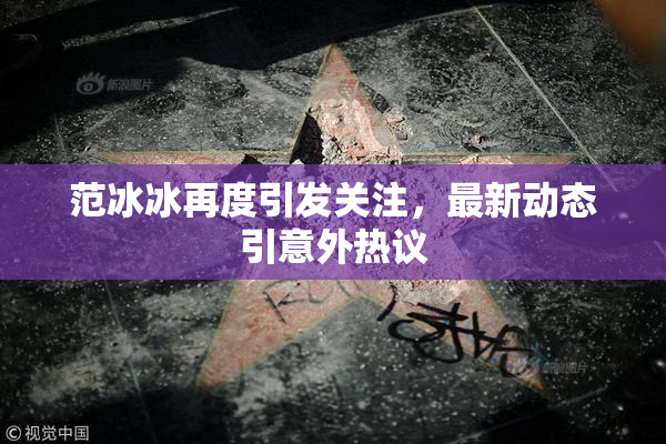 范冰冰再度引发关注，最新动态引意外热议
