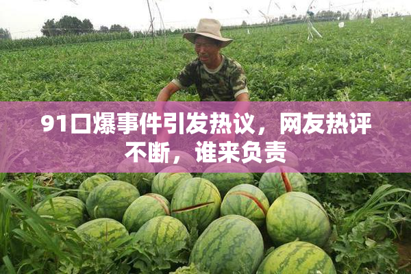 91口爆事件引发热议，网友热评不断，谁来负责