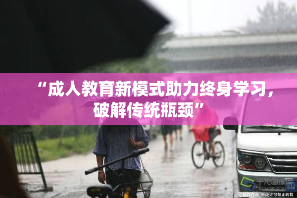 “成人教育新模式助力终身学习，破解传统瓶颈”