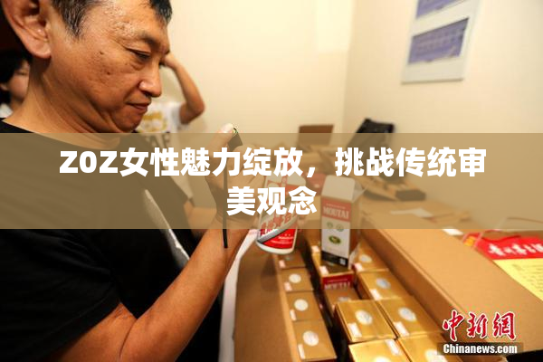 Z0Z女性魅力绽放，挑战传统审美观念