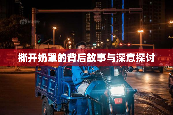 撕开奶罩的背后故事与深意探讨
