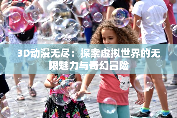 3D动漫无尽：探索虚拟世界的无限魅力与奇幻冒险