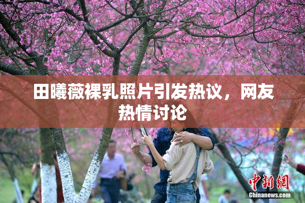 田曦薇裸乳照片引发热议，网友热情讨论