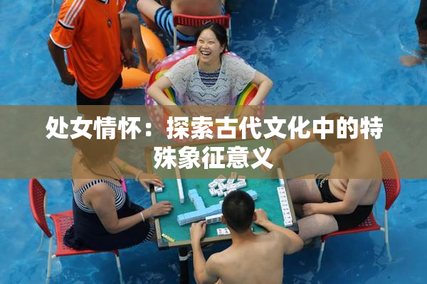 处女情怀：探索古代文化中的特殊象征意义
