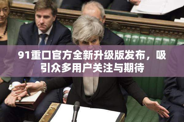 91重口官方全新升级版发布，吸引众多用户关注与期待