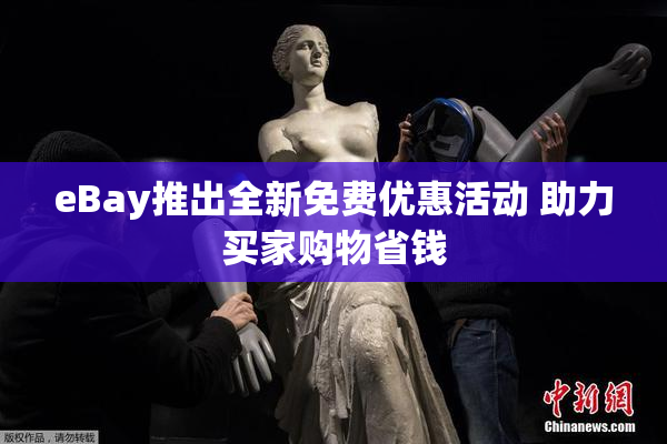 eBay推出全新免费优惠活动 助力买家购物省钱