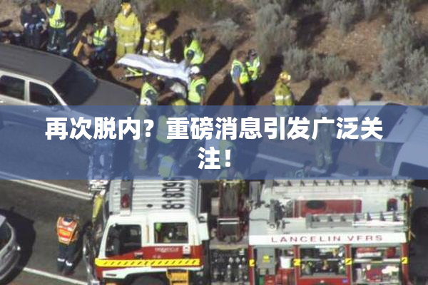 再次脱内？重磅消息引发广泛关注！