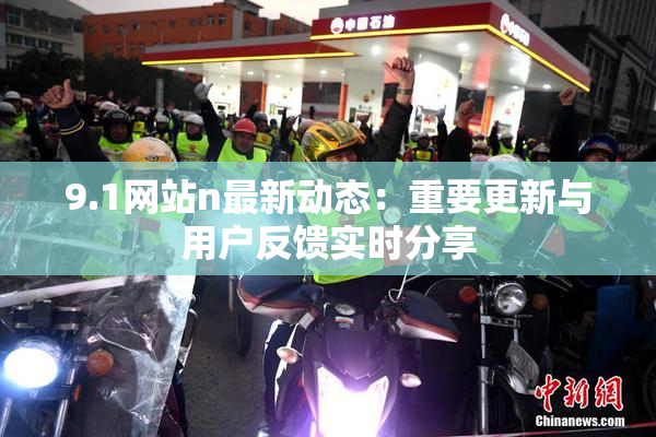 9.1网站n最新动态：重要更新与用户反馈实时分享