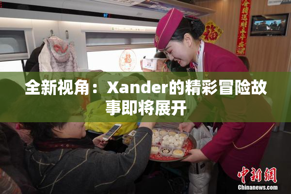 全新视角：Xander的精彩冒险故事即将展开