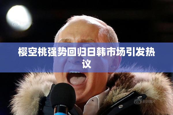 樱空桃强势回归日韩市场引发热议