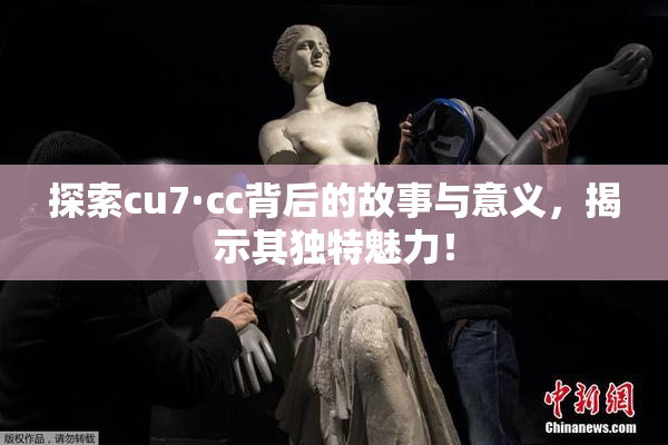 探索cu7·cc背后的故事与意义，揭示其独特魅力！