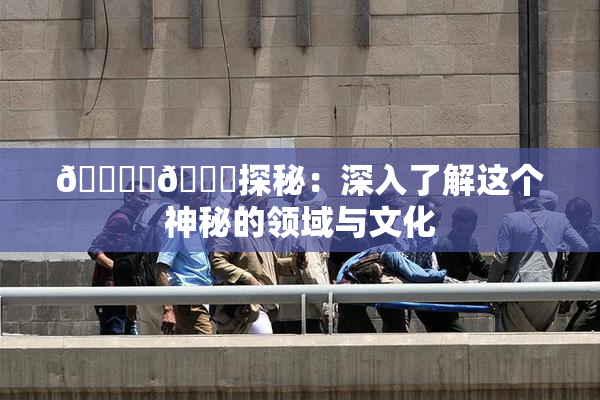 🔞‌🍌探秘：深入了解这个神秘的领域与文化
