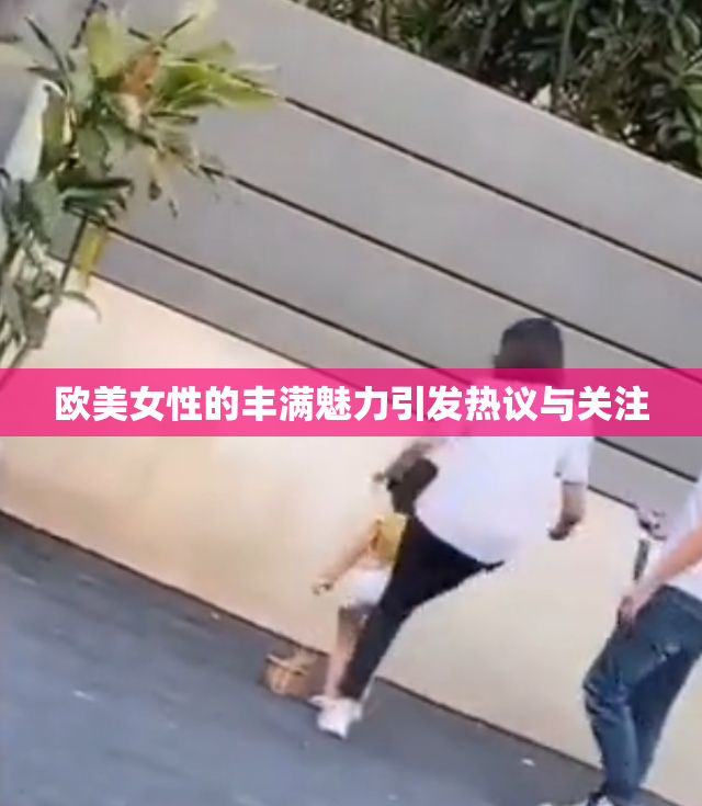 欧美女性的丰满魅力引发热议与关注