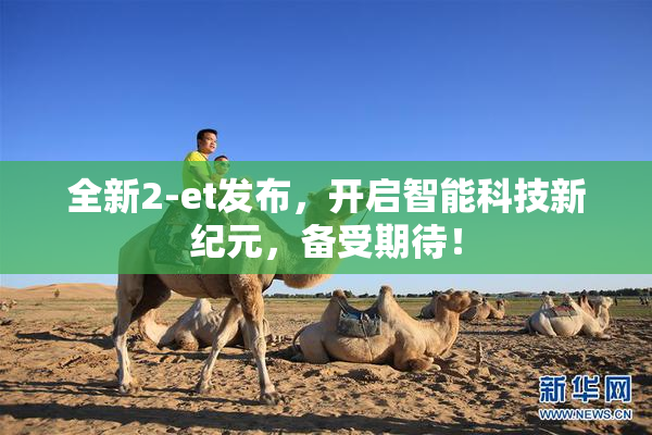 全新2-et发布，开启智能科技新纪元，备受期待！