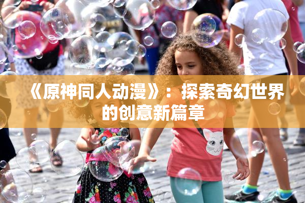 《原神同人动漫》：探索奇幻世界的创意新篇章
