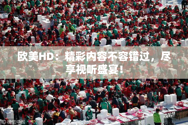 欧美HD：精彩内容不容错过，尽享视听盛宴！