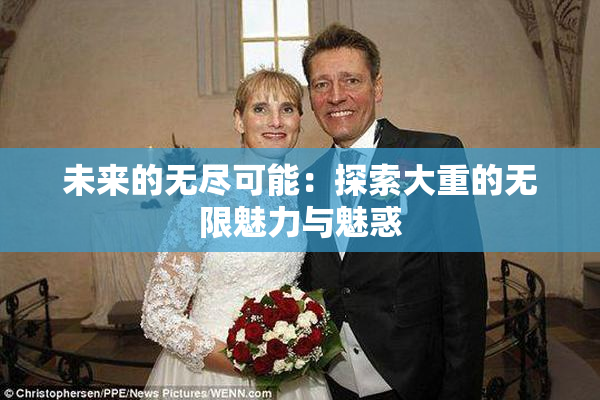 未来的无尽可能：探索大重的无限魅力与魅惑