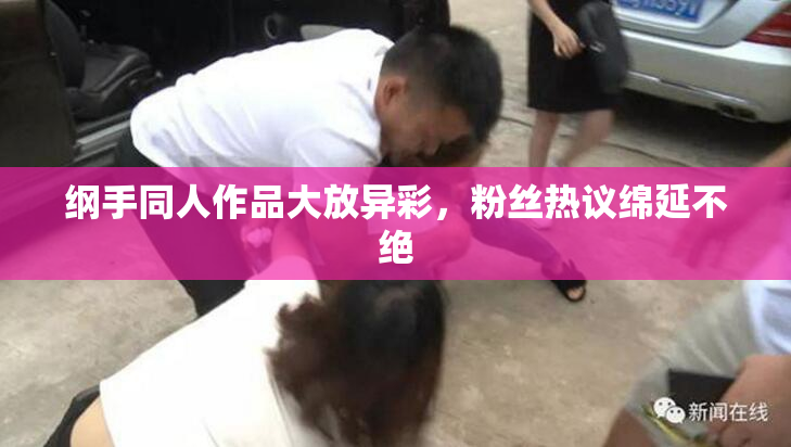 纲手同人作品大放异彩，粉丝热议绵延不绝