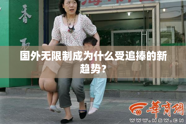 国外无限制成为什么受追捧的新趋势？
