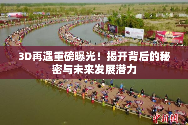 3D再遇重磅曝光！揭开背后的秘密与未来发展潜力