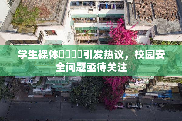 学生裸体❌‌❌‌引发热议，校园安全问题亟待关注