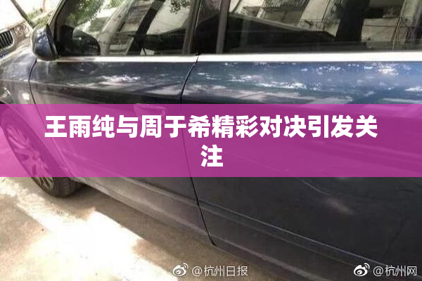 王雨纯与周于希精彩对决引发关注