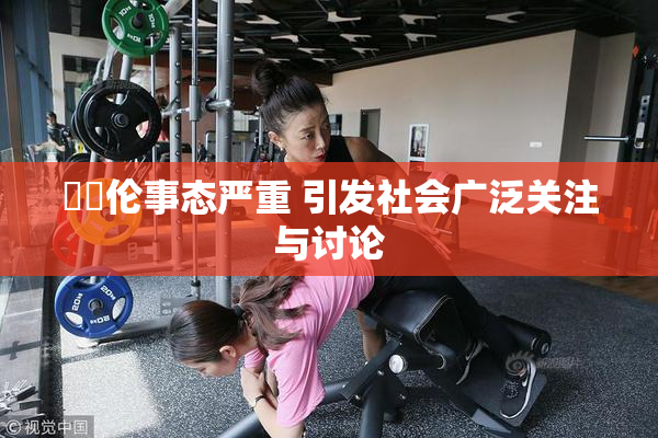 強姧伦事态严重 引发社会广泛关注与讨论