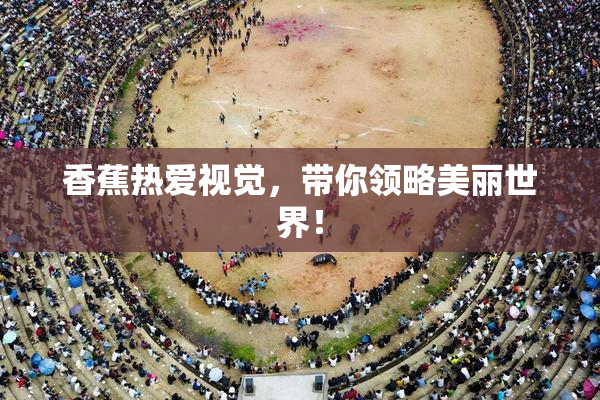 香蕉热爱视觉，带你领略美丽世界！