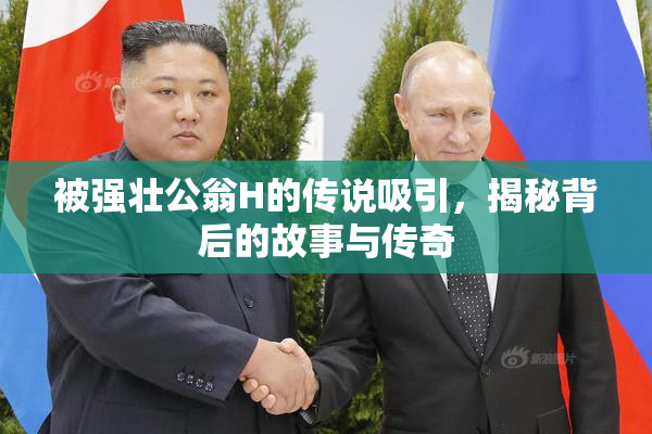 被强壮公翁H的传说吸引，揭秘背后的故事与传奇