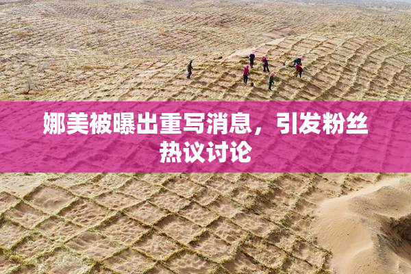 娜美被曝出重写消息，引发粉丝热议讨论