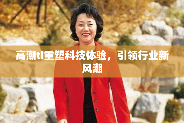 高潮ti重塑科技体验，引领行业新风潮