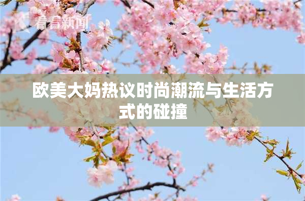 欧美大妈热议时尚潮流与生活方式的碰撞