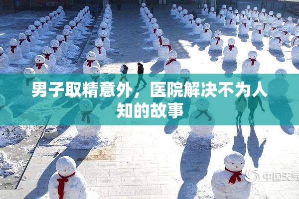男子取精意外，医院解决不为人知的故事