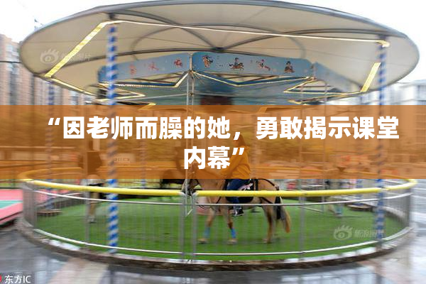 “因老师而臊的她，勇敢揭示课堂内幕”