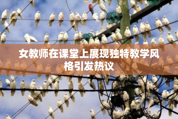 女教师在课堂上展现独特教学风格引发热议