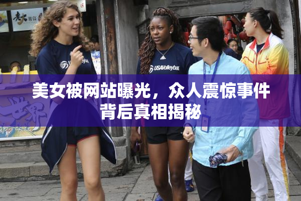 美女被网站曝光，众人震惊事件背后真相揭秘