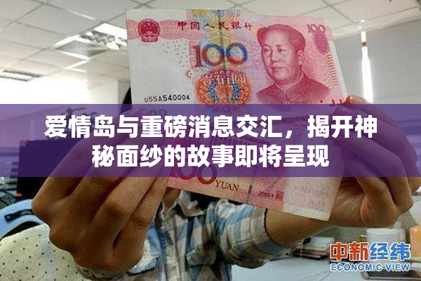 爱情岛与重磅消息交汇，揭开神秘面纱的故事即将呈现