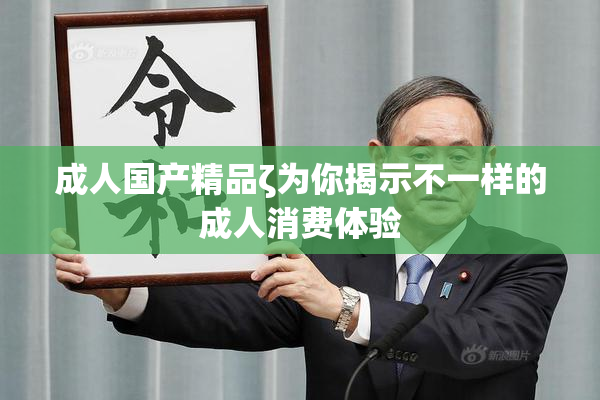 成人国产精品ζ为你揭示不一样的成人消费体验
