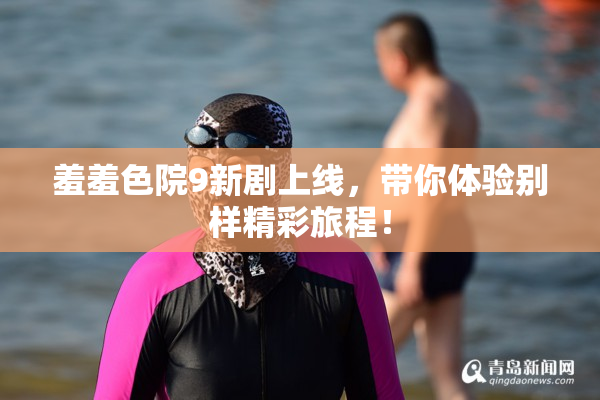 羞羞色院9新剧上线，带你体验别样精彩旅程！