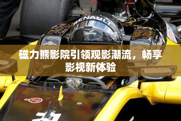 磁力熊影院引领观影潮流，畅享影视新体验