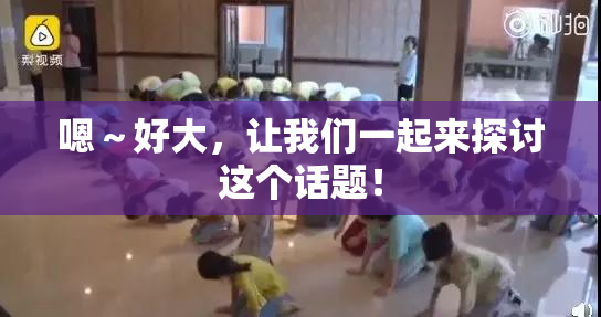 嗯～好大，让我们一起来探讨这个话题！