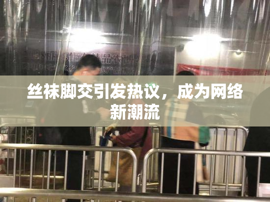丝袜脚交引发热议，成为网络新潮流