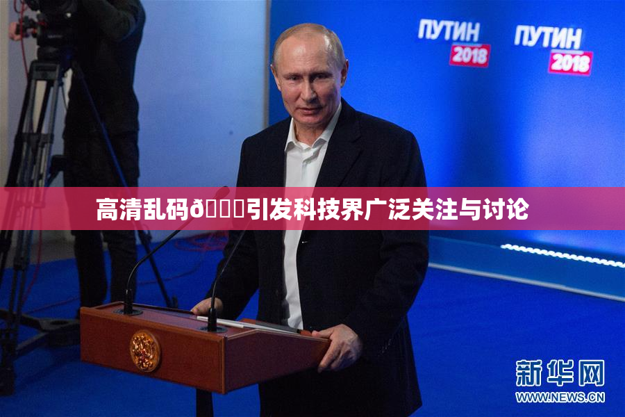 高清乱码🔞引发科技界广泛关注与讨论