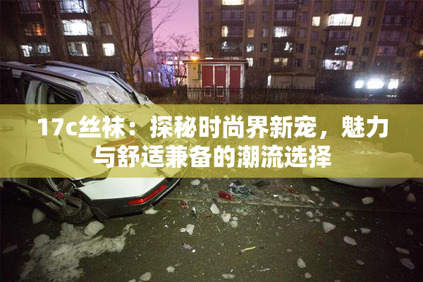 17c丝袜：探秘时尚界新宠，魅力与舒适兼备的潮流选择