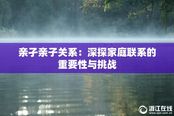 亲孑亲子关系：深探家庭联系的重要性与挑战